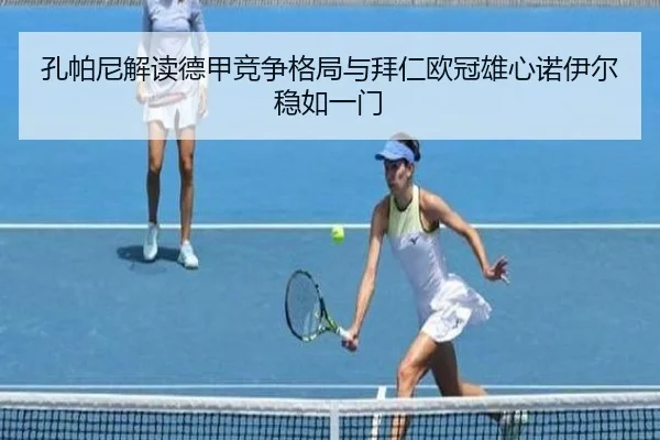 孔帕尼解读德甲竞争格局与拜仁欧冠雄心诺伊尔稳如一门